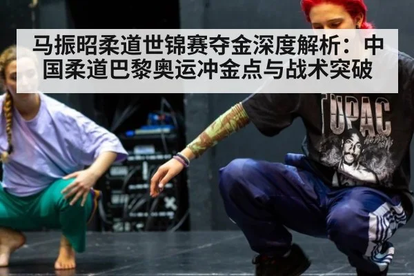 马振昭柔道世锦赛夺金深度解析：中国柔道巴黎奥运冲金点与战术突破