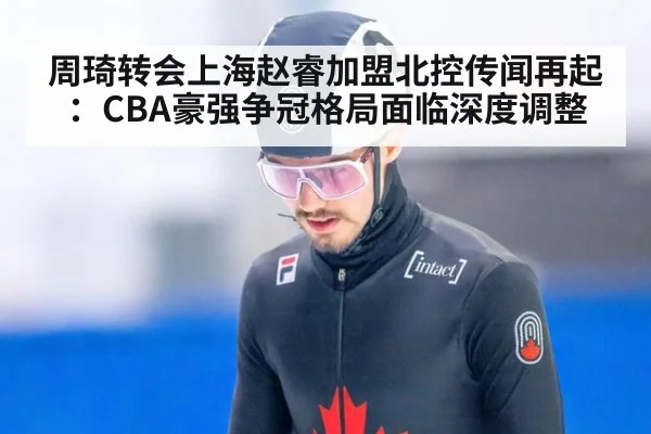 周琦转会上海赵睿加盟北控传闻再起:CBA豪强争冠格局面临深度调整