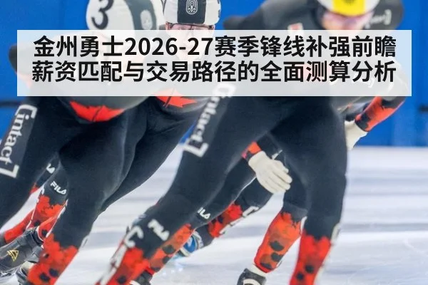 金州勇士2026-27赛季锋线补强前瞻 薪资匹配与交易路径的全面测算分析