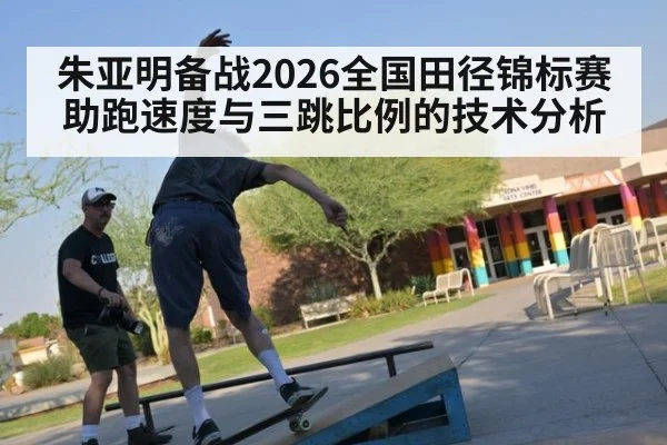 朱亚明备战2026全国田径锦标赛 助跑速度与三跳比例的技术分析